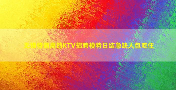 无锡待遇高的KTV招聘模特日结急缺人包吃住