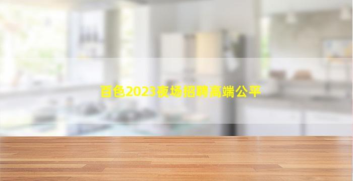 百色2023夜场招聘高端公平